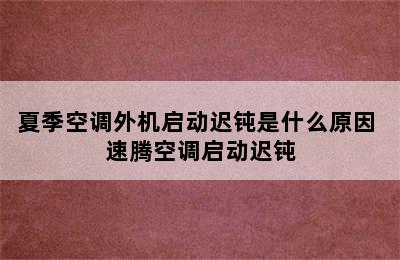 夏季空调外机启动迟钝是什么原因 速腾空调启动迟钝